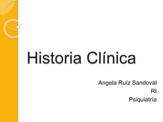 Historia Clínica
Angela Ruíz Sandoval
RI
Psiquiatría
 