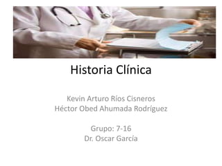 Historia Clínica
Kevin Arturo Ríos Cisneros
Héctor Obed Ahumada Rodríguez
Grupo: 7-16
Dr. Oscar García
 