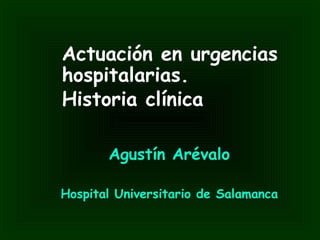   Actuación en urgencias
hospitalarias.
Historia clínica
Agustín Arévalo
Hospital Universitario de Salamanca
 