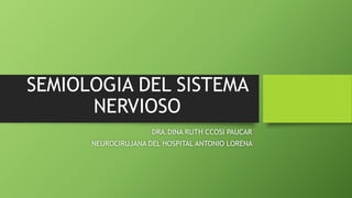 SEMIOLOGIA DEL SISTEMA
NERVIOSO
DRA.DINA RUTH CCOSI PAUCAR
NEUROCIRUJANA DEL HOSPITAL ANTONIO LORENA
 