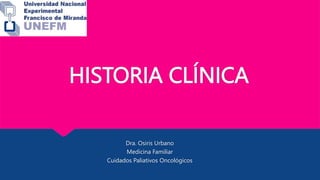 HISTORIA CLÍNICA
Dra. Osiris Urbano
Medicina Familiar
Cuidados Paliativos Oncológicos
 