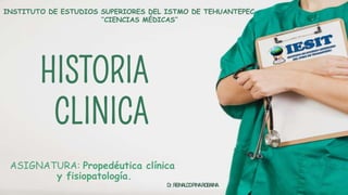 HISTORIA
CLINICA
INSTITUTO DE ESTUDIOS SUPERIORES DEL ISTMO DE TEHUANTEPEC
‘’CIENCIAS MÉDICAS’’
ASIGNATURA: Propedéutica clínica
y fisiopatología.
Dr.REINALDOPINAROBAINA
 