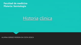 Historia clínica
ALUMNA: BORGES MOREIRA DA COSTA JESSICA
Facultad de medicina
Materia: Semiología
 