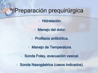 Preparación prequirúrgica:
 Hidratación.
 Manejo del dolor.
 Profilaxis antibiótica.
 Manejo de Temperatura.
 Sonda Foley, evacuación vesical.
 Sonda Nasogástrica (casos indicados).
 