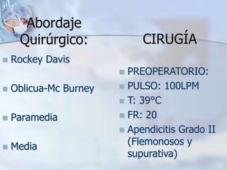 Abordaje
Quirúrgico:
 Rockey Davis
 Oblicua-Mc Burney
 Paramedia
 Media
CIRUGÍA
 PREOPERATORIO:
 PULSO: 100LPM
 T: 39°C
 FR: 20
 Apendicitis Grado II
(Flemonosos y
supurativa)
 