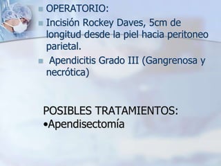 POSIBLES TRATAMIENTOS:
•Apendisectomía
 OPERATORIO:
 Incisión Rockey Daves, 5cm de
longitud desde la piel hacia peritoneo
parietal.
 Apendicitis Grado III (Gangrenosa y
necrótica)
 