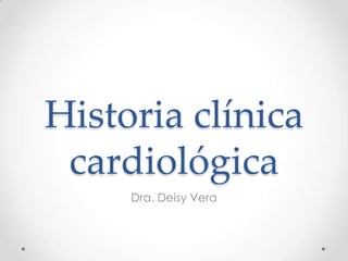 Historia clínica
cardiológica
Dra. Deisy Vera
 