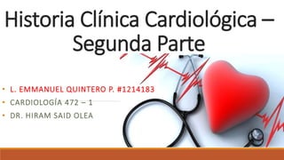 Historia Clínica Cardiológica –
Segunda Parte
• L. EMMANUEL QUINTERO P. #1214183
• CARDIOLOGÍA 472 – 1
• DR. HIRAM SAID OLEA
 