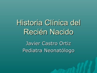 Historia Clínica del
  Recién Nacido
  Javier Castro Ortiz
 Pediatra Neonatólogo
 