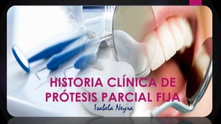 HISTORIA CLÍNICA DE
PRÓTESIS PARCIAL FIJA
Isabela Neyra
 