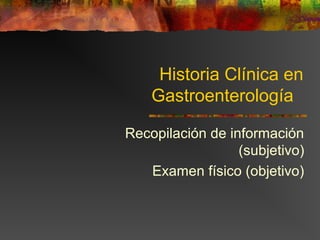 Historia Clínica en
    Gastroenterología

Recopilación de información
                  (subjetivo)
   Examen físico (objetivo)
 
