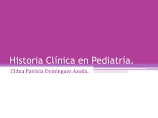 Historia Clínica en Pediatría.
Cidna Patricia Domínguez Azotla.
 