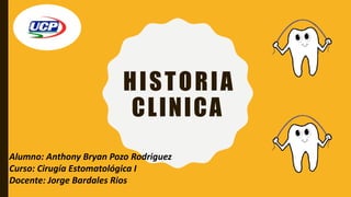 HISTORIA
CLINICA
Alumno: Anthony Bryan Pozo Rodriguez
Curso: Cirugía Estomatológica I
Docente: Jorge Bardales Rios
 