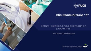 Primer Periodo 2024
Idis Comunitario "3"
Tema: Historia Clínica orientada en
problemas
Ana Paula Coello Erazo
 