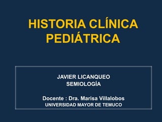 HISTORIA CLÍNICA PEDIÁTRICA JAVIER LICANQUEO SEMIOLOGÍA Docente : Dra. Marisa Villalobos UNIVERSIDAD MAYOR DE TEMUCO 