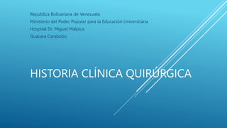 HISTORIA CLÍNICA QUIRÚRGICA
Republica Bolivariana de Venezuela
Ministerio del Poder Popular para la Educación Universitaria
Hospital Dr. Miguel Malpica
Guacara Carabobo
 
