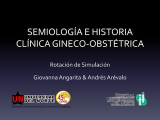SEMIOLOGÍA E HISTORIA
CLÍNICA GINECO-OBSTÉTRICA

         Rotación de Simulación

   Giovanna Angarita & Andrés Arévalo
 