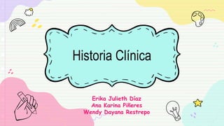 Historia Clínica
Erika Julieth Díaz
Ana Karina Piñeres
Wendy Dayana Restrepo
 
