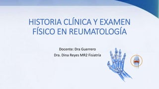 HISTORIA CLÍNICA Y EXAMEN
FÍSICO EN REUMATOLOGÍA
Docente: Dra Guerrero
Dra. Dina Reyes MR2 Fisiatría
 