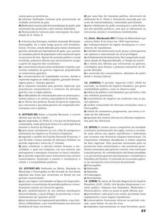 nomia para as províncias.                                   d) por uma fase de transição política, decorrente da
c) Liberais Exaltados lutavam pela preservação da           abdicação de D. Pedro I, fortemente marcada por um
unidade territorial do país.                                surto de industrialização, estimulado pelo Estado.
d) Moderados lutavam pela descentralização do poder, pela   e) pela redefinição do poder monárquico e pela forma-
autonomia das províncias e pelo sistema federalista.        ção dos partidos políticos, sem que se alterassem as
e) Restauradores lutavam pela antecipação da maio-          estruturas sociais e econômicas estabelecidas.
ridade de D. Pedro II.
                                                            11. (Univ. Mackenzie-SP) O Golpe da Maioridade que
8. A Guerra dos Farrapos, também chamada Revolução          colocou Pedro II no trono em 1840 representou:
Farroupilha, foi a mais longa guerra civil brasileira.      a) o enfraquecimento do regime monárquico e o cres-
Durou 10 anos, sendo liderada pela classe dominante         cimento do republicano.
gaúcha, formada por fazendeiros de gado, que usaram         b) o declínio da aristocracia rural, já que o novo governo
as camadas pobres da população como massa de apoio          não apoiava a manutenção de seus privilégios.
no processo de luta. Apesar do contexto político e social   c) o fortalecimento da democracia, fato comprovado na pri-
envolvido, podemos afirmar que tal movimento surgiu         meira eleição do Segundo Reinado, a “eleição do cacete”.
a partir do seguinte fato econômico:                        d) a vitória dos liberais que retornaram ao governo,
a) a concorrência da pecuária nordestina e mineira, que     convidados para formar o primeiro ministério do Se-
recebia subsídios do governo regencial, prejudicando        gundo Reinado.
os estancieiros gaúchos.                                    e) a ascensão dos conservadores, afastados do poder
b) o encarecimento do trabalhador escravo, devido à         desde o Avanço Liberal.
repressão inglesa ao tráfico negreiro, gerando desvan-
tagens para o charque gaúcho.                               12. (UNIRIO) O período regencial (1831-1840) foi
c) os impostos lançados pelo governo regencial, que         marcado, na história do Império brasileiro, por grave
prejudicava sensivelmente o comércio da pecuária            instabilidade política, como se observa no(a):
gaúcha com a região platina.                                a) reforço da política centralizadora que permitiu o fim
d) as dificuldades de comunicações entre os centros pecu-   das rebeliões provinciais.
aristas sulinos e os centros consumidores do Sudeste.       b) envolvimento do Império em confronto com os pa-
e) os efeitos das práticas fiscais do governo regencial,    íses platinos.
que colocavam a pecuária gaúcha em competição des-          c) caráter restaurador de diversas revoluções como a
vantajosa com a platina.                                    Farroupilha.
                                                            d) vitória do movimento progressista, que levou à re-
9. (FUVEST-SP) Sobre a Guarda Nacional, é correto           visão do Ato Adicional.
afirmar que ela foi criada:                                 e) oposição dos setores liberais às reformas implanta-
a) pelo imperador, D. Pedro II, e era por ele diretamente   das pelo Ato Adicional
comandada, razão pela qual tornou-se a principal força
durante a Guerra do Paraguai.                               13. (EFOA) O caráter pouco competitivo da atividade
b) para atuar unicamente no sul, a fim de assegurar a       econômica predominante da região, tornou a socieda-
dominação do Império na Província Cisplatina.               de mais aberta aos apelos republicano e federalista
c) segundo o modelo da Guarda Nacional Francesa, o          que ecoavam nas fronteiras hispano-americanas. Os
que fez dela o braço armado de diversas rebeliões no        estancieiros rebelados desafiaram a ordem imperial
período regencial e início do 2º reinado.                   da fase regencial. Eles queriam autonomia para as
d) para substituir o exército extinto durante a me-         províncias mais setentrionais e não aceitavam presi-
noridade, o qual era composto, em sua maioria, por          dentes nomeados pelo governo central, sem nenhuma
portugueses e ameaçava restaurar os laços coloniais.        consulta prévia. As reivindicações não foram atendidas
e) no período regencial como instrumento dos setores        e os pecuaristas gaúchos proclamaram e instalaram a
conservadores, destinado a manter e restabelecer a          República de Piratini. O conteúdo do enunciado aplica-
ordem e a tranqüilidade públicas.                           se ao movimento insurrecional denominado:
                                                            a) Farroupilha.
10. (FUVEST-SP) Sabinada na Bahia, Balaiada no              b) Sabinada.
Maranhão e Farroupilha no Rio Grande do Sul foram           c) Balaiada.
algumas das lutas que ocorreram no Brasil em um             d) Cabanagem.
período caracterizado:                                      e) Setembrada.
a) por um regime centralizado na figura do Imperador,       14. (UNEB) No início do Período Regencial do Império
impedindo a constituição de partidos políticos e trans-     Brasileiro (1831-1840), três facções disputavam o ce-
formações sociais na estrutura agrária.                     nário político. Falamos dos Exaltados, Moderados e
b) pelo estabelecimento de um sistema monárquico            Restauradores, sobre os quais se pode afirmar que:
descentralizado, o qual delegou às províncias o enca-       a) pretendiam, cada qual a seu modo, proclamar mais
minhamento da “questão servil”.                             rapidamente o novo regime republicano.
c) por mudanças na organização partidária, o que faci-      b) restauradores buscavam retornar ao período colo-
litava o federalismo, e por transformações na estrutura     nial, como forma de sair da crise.
fundiária de base escravista.                               c) exaltados representavam os mais ferrenhos oposi-
                                                                                                                 27
 