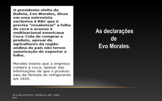 As declarações
de
Evo Morales.

PR IVAIR AUGUSTO - DISTRITAL ARF / USEB /
DSA

 