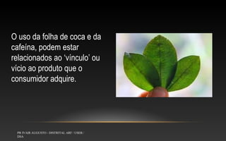 O uso da folha de coca e da
cafeína, podem estar
relacionados ao ‘vínculo’ ou
vício ao produto que o
consumidor adquire.

PR IVAIR AUGUSTO - DISTRITAL ARF / USEB /
DSA

 