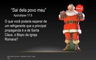“Sai dela povo meu”
Apocalipse 17.6

O que você poderia esperar de
um refrigerante que a principal
propaganda é a de Santa
Claus, o Bispo da Igreja
Romana?

PR IVAIR AUGUSTO - DISTRITAL ARF / USEB /
DSA

 