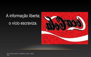 A informação liberta;
o vício escraviza.

PR IVAIR AUGUSTO - DISTRITAL ARF / USEB /
DSA

 