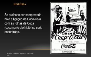 HISTÓRIA

Se pudesse ser comprovada
hoje a ligação da Coca-Cola
com as folhas de Coca
(cocaína) o elo histórico seria
encontrado.

PR IVAIR AUGUSTO - DISTRITAL ARF / USEB /
DSA

 