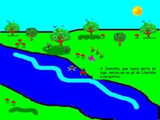 A Joaninha, que voava perto do lago, meteu-se ao pé da Libelinha e perguntou: 
