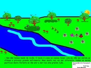 - Nós não temos medo de vocês. O medo é como as vossas teias: cola-se, não sai, enrola as vítimas e provoca grande sofrimento. Mas desta vez vai ser diferente, todos os seres pacíficos desta floresta se vão unir e dar-vos uma grande lição… Escola EB 2.3 D. Fernando II 6º A  Profª Ana Paula Miranda 