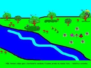 - Não temos culpa que a borboleta vaidosa ficasse presa na nossa teia. – insistia a aranha. 