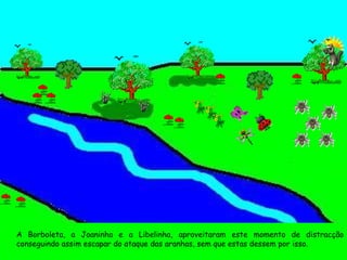 A Borboleta, a Joaninha e a Libelinha, aproveitaram este momento de distracção conseguindo assim escapar do ataque das aranhas, sem que estas dessem por isso. 