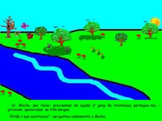 - Sr. Mocho, por favor, precisamos de ajuda! O gang da Aranhesca persegue-nos. – gritavam, apavoradas  as três amigas. - Então o que aconteceu? – perguntou calmamente o Mocho. 