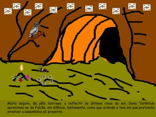 Muito segura, de pêlo lustroso, a reflectir os últimos raios de sol, Dona Tarântula aproximou-se de Falcão, em silêncio, lentamente, como que urdindo a teia em que pretendia envolver a assembleia ali presente. 