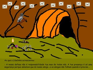 Ao que a Libelinha acrescentou: - A nossa defesa não é responsabilidade tua mas de todos nós. A tua presença é só uma segurança porque sabemos que és nosso amigo…e os amigos não falham quando é preciso…. 