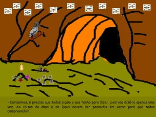 - Caríssimos, é preciso que todos oiçam o que tenho para dizer, pois vou dizê-lo apenas uma vez. As coisas da alma e de Deus devem ser pensadas em verso para que todos compreendam. 