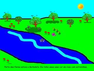 Perto das flores estava a Borboleta. Ela tinha umas asas cor-de-rosa com estrelinhas. 