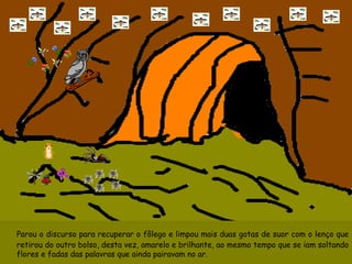 Parou o discurso para recuperar o fôlego e limpou mais duas gotas de suor com o lenço que retirou do outro bolso, desta vez, amarelo e brilhante, ao mesmo tempo que se iam soltando flores e fadas das palavras que ainda pairavam no ar. 