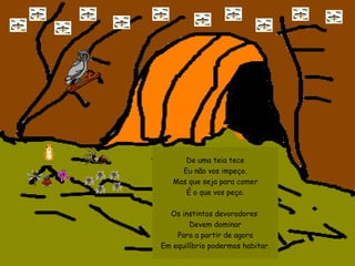 De uma teia tece Eu não vos impeço. Mas que seja para comer É o que vos peço. Os instintos devoradores  Devem dominar Para a partir de agora Em equilíbrio podermos habitar. 