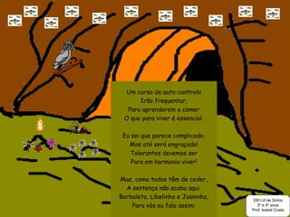 Um curso de auto-controlo Irão frequentar, Para aprenderem a comer O que para viver é essencial. Eu sei que parece complicado, Mas até será engraçado! Tolerantes devemos ser Para em harmonia viver! Mas, como todos têm de ceder, A sentença não acaba aqui. Borboleta, Libelinha e Joaninha, Para vós eu falo assim: EB1/JI de Sintra 3º e 4º anos Prof. Isabel Costa 