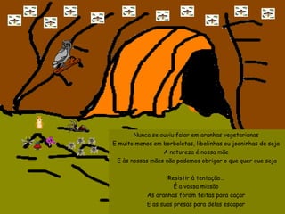 Nunca se ouviu falar em aranhas vegetarianas  E muito menos em borboletas, libelinhas ou joaninhas de soja  A natureza é nossa mãe  E às nossas mães não podemos obrigar o que quer que seja Resistir à tentação…  É a vossa missão  As aranhas foram feitas para caçar  E as suas presas para delas escapar   