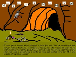 É certo que as aranhas serão obrigadas a participar num curso de autocontrole para atenuar qualquer tendência  a  declinações   violentas, mas este tribunal não proibirá que existam aranhas   mais gordas que outras. As meninas serão incentivadas a continuar a lutar pelas suas vidas e aconselhadas a manter-se longe das aranhas, visto ser difícil uma amizade entre presa e predador.  