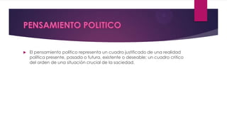  El pensamiento político representa un cuadro justificado de una realidad
política presente, pasada o futura, existente o deseable; un cuadro critico
del orden de una situación crucial de la saciedad.
 