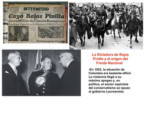 La Dictadura de Rojas Pinilla y el origen del Frente Nacional  -En 1953, la situación de Colombia era bastante difícil. La...