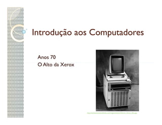 Introdução aos Computadores

 Anos 70
 O Alto da Xerox




                   http://mechanicsnationalbank.com/images/timeline/History_Xerox_Alto.jpg
 