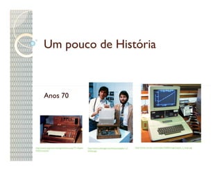 Um pouco de História



        Anos 70




http://www.tugurium.com/gti/termino.asp?Tr=Apple   http://www.cedmagic.com/history/apple-1-2-   http://www.vernier.com/caliper/fall06/images/apple_ii_large.jpg
%20Computer                                        steves.jpg
 