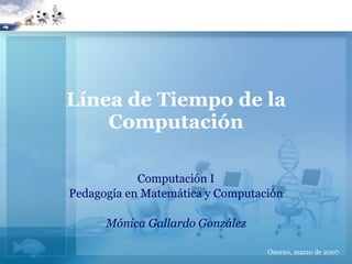 Línea de Tiempo de la Computación Computación I Pedagogía en Matemática y Computación Mónica Gallardo González Osorno, marzo de 2007 