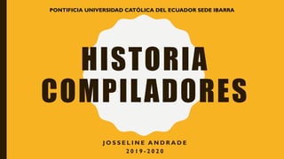 HISTORIA
COMPILADORES
J O S S E L I N E A N D R A D E
2 0 1 9 - 2 0 2 0
PONTIFICIA UNIVERSIDAD CATÓLICA DEL ECUADOR SEDE IBARRA
 