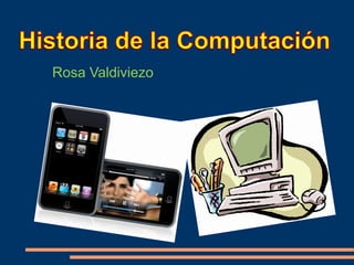 Historia de la Computación Rosa Valdiviezo 